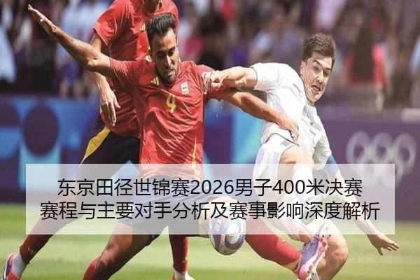 东京田径世锦赛2026男子400米决赛赛程与主要对手分析及赛事影响深度解析